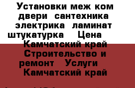 Установки меж ком двери, сантехника, электрика, ламинат, штукатурка  › Цена ­ 0 - Камчатский край Строительство и ремонт » Услуги   . Камчатский край